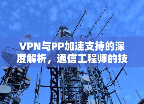VPN与PP加速支持的深度解析,通信工程师的技术视角 VPN与PP加速支持的深度解析,通信工程师的技术视角
