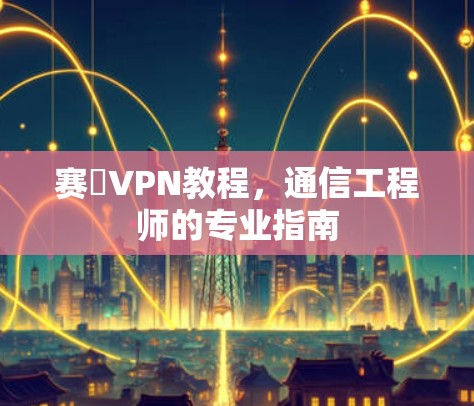 赛飈VPN教程,通信工程师的专业指南