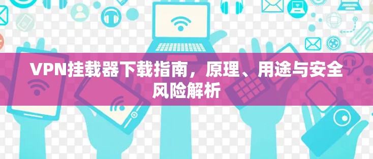 VPN挂载器下载指南，原理、用途与安全风险解析