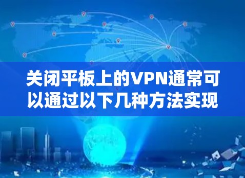 关闭平板上的VPN通常可以通过以下几种方法实现,具体步骤可能因设备型号或操作系统版本略有不同